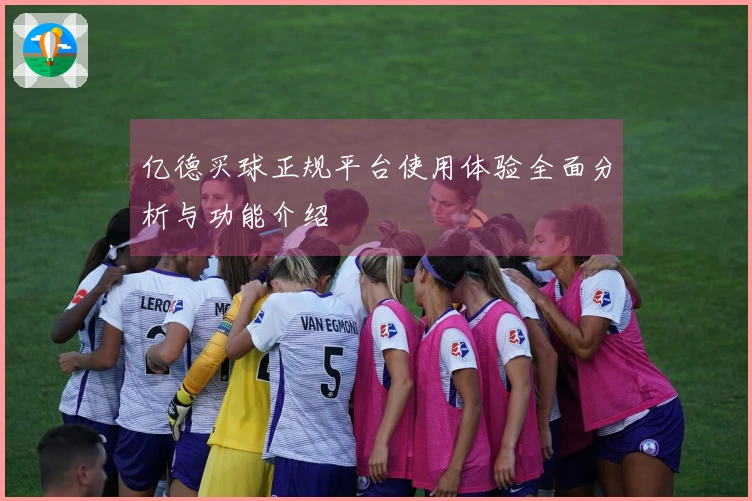 亿德买球正规平台使用体验全面分析与功能介绍
