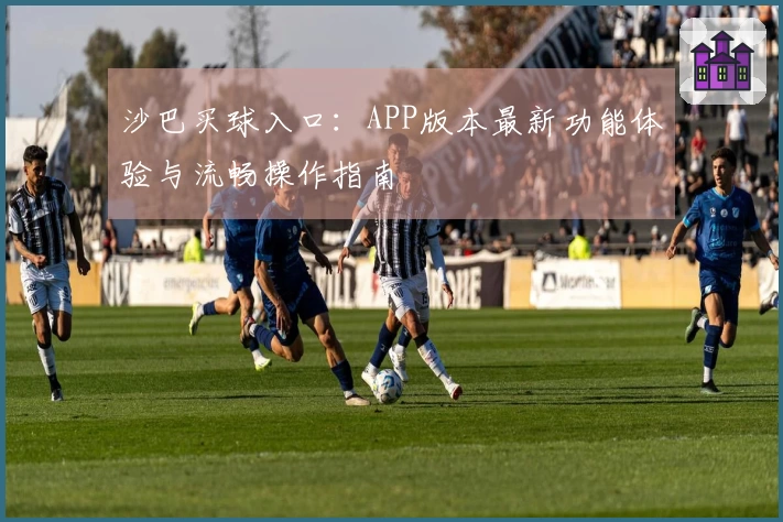 沙巴买球入口：APP版本最新功能体验与流畅操作指南