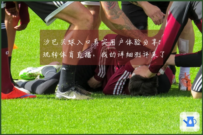 沙巴买球入口真实用户体验分享：玩转体育直播，我的详细测评来了