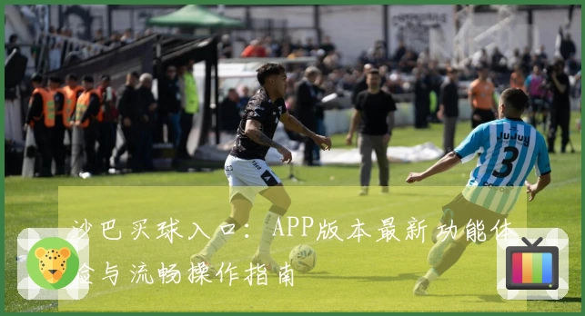 沙巴买球入口：APP版本最新功能体验与流畅操作指南