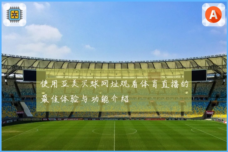 使用亚美买球网址观看体育直播的最佳体验与功能介绍