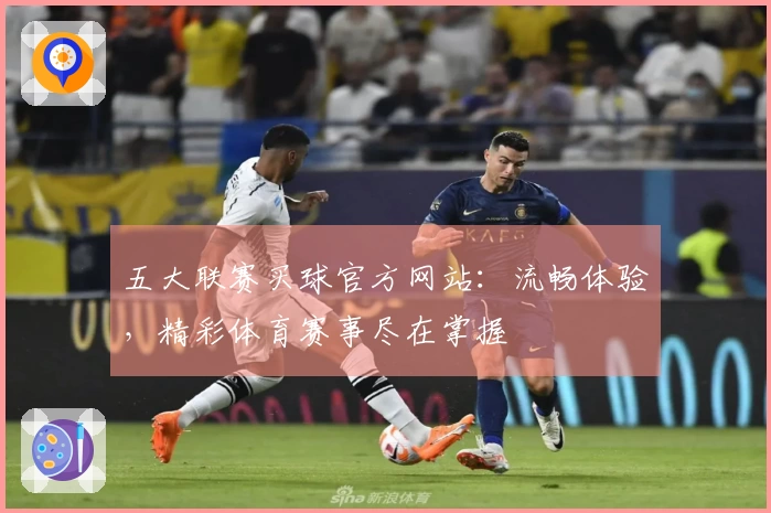 五大联赛买球官方网站：流畅体验，精彩体育赛事尽在掌握