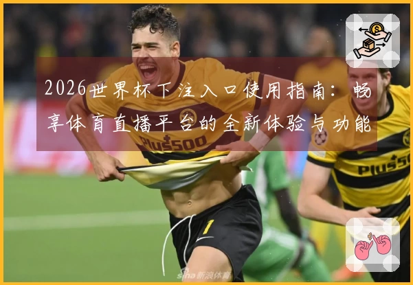 2026世界杯下注入口使用指南：畅享体育直播平台的全新体验与功能介绍
