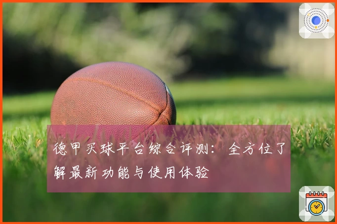 德甲买球平台综合评测：全方位了解最新功能与使用体验