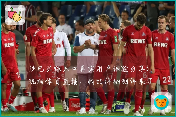 沙巴买球入口真实用户体验分享：玩转体育直播，我的详细测评来了
