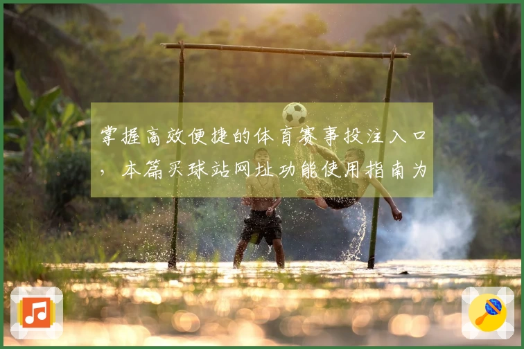 掌握高效便捷的体育赛事投注入口，本篇买球站网址功能使用指南为您全面解读