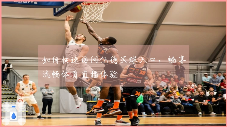 如何快速访问亿德买球入口，畅享流畅体育直播体验