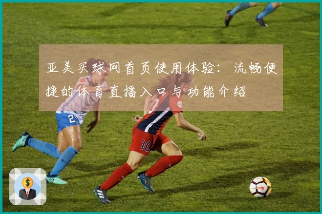 亚美买球网首页使用体验：流畅便捷的体育直播入口与功能介绍