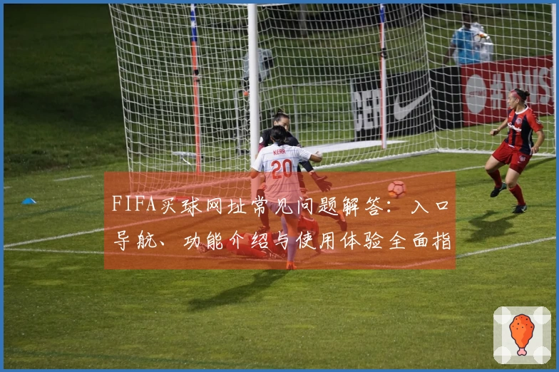 FIFA买球网址常见问题解答：入口导航、功能介绍与使用体验全面指南