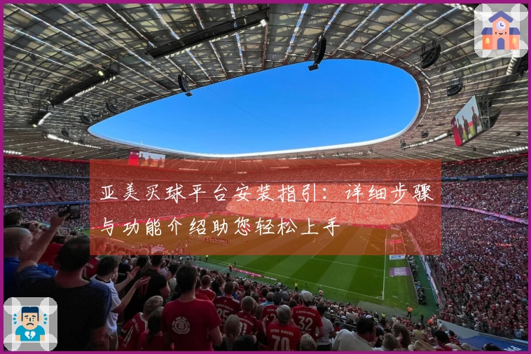 亚美买球平台安装指引：详细步骤与功能介绍助您轻松上手