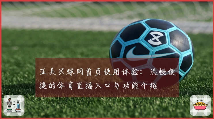 亚美买球网首页使用体验：流畅便捷的体育直播入口与功能介绍