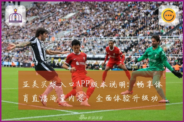 亚美买球入口APP版本说明：畅享体育直播海量内容，全面体验升级功能指引。