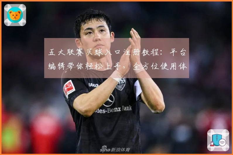 五大联赛买球入口注册教程：平台编辑带你轻松上手，全方位使用体验指南