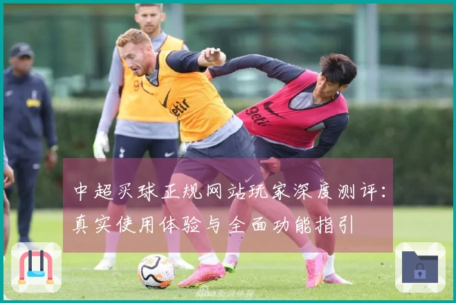 中超买球正规网站玩家深度测评：真实使用体验与全面功能指引