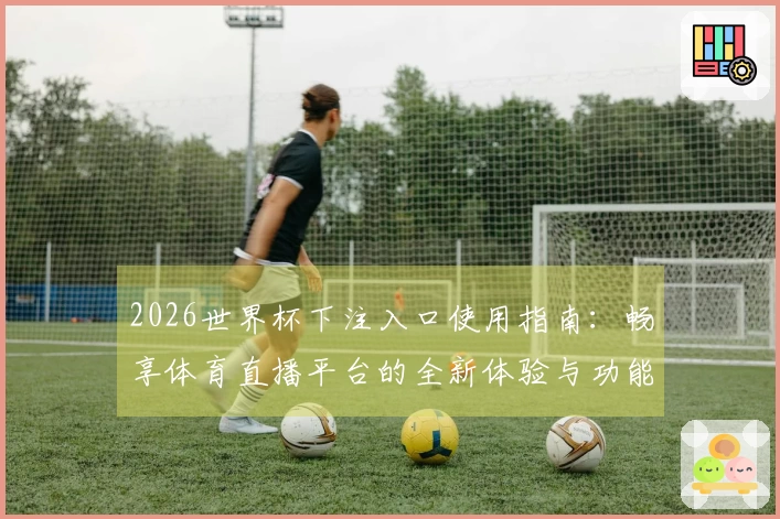 2026世界杯下注入口使用指南：畅享体育直播平台的全新体验与功能介绍