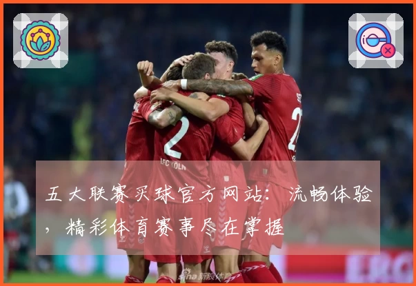 五大联赛买球官方网站：流畅体验，精彩体育赛事尽在掌握