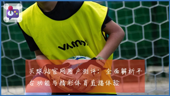 买球站官网用户测评：全面解析平台功能与精彩体育直播体验