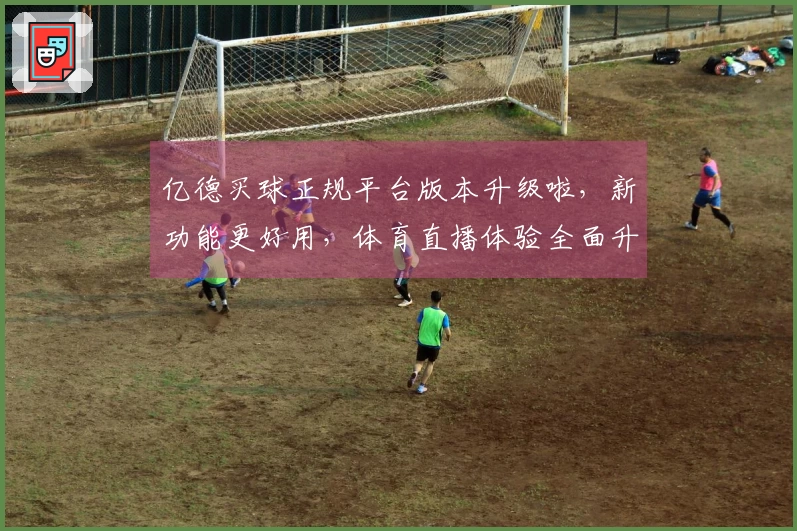 亿德买球正规平台版本升级啦，新功能更好用，体育直播体验全面升级！
