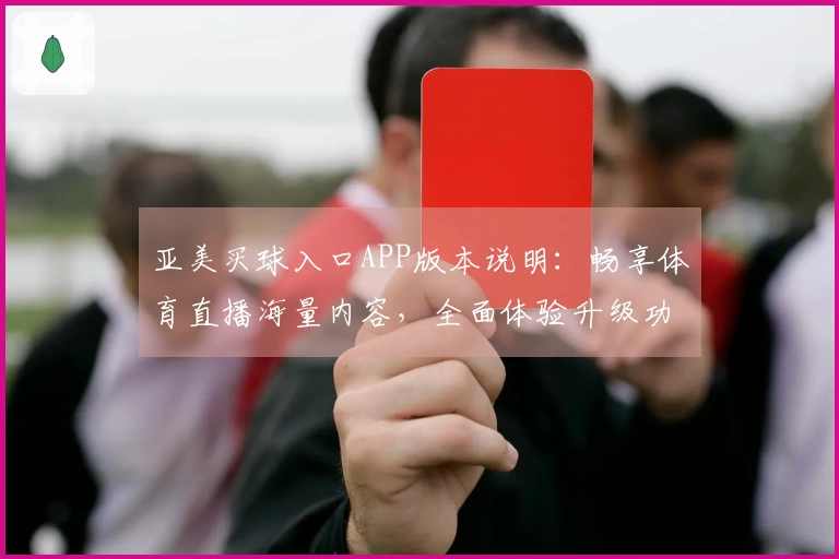 亚美买球入口APP版本说明：畅享体育直播海量内容，全面体验升级功能指引。