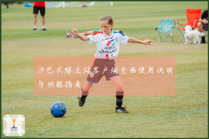 沙巴买球主站客户端全面使用说明与功能指南