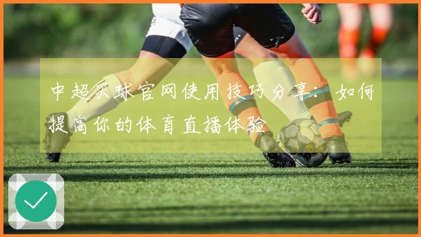 中超买球官网使用技巧分享：如何提高你的体育直播体验