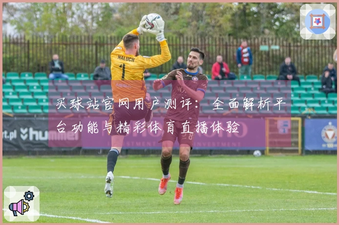 买球站官网用户测评：全面解析平台功能与精彩体育直播体验