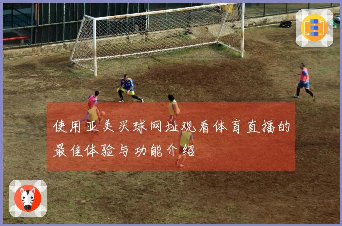 使用亚美买球网址观看体育直播的最佳体验与功能介绍
