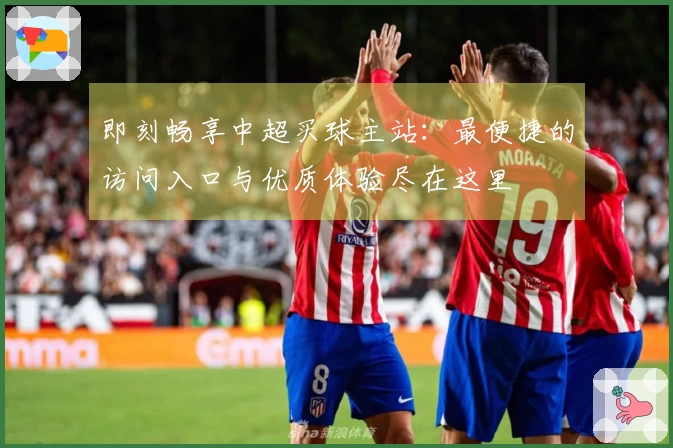 即刻畅享中超买球主站：最便捷的访问入口与优质体验尽在这里