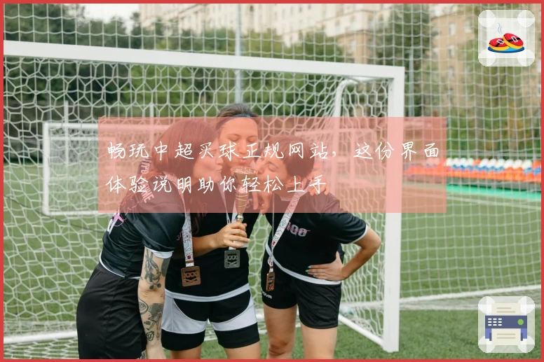 畅玩中超买球正规网站，这份界面体验说明助你轻松上手